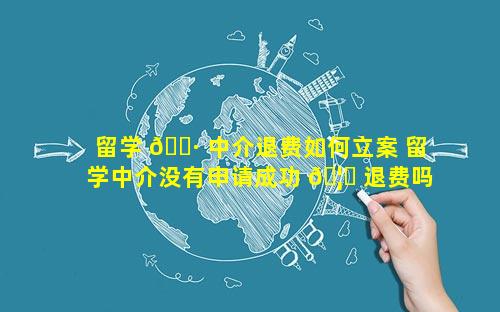 留学 🌷 中介退费如何立案 留学中介没有申请成功 🦍 退费吗